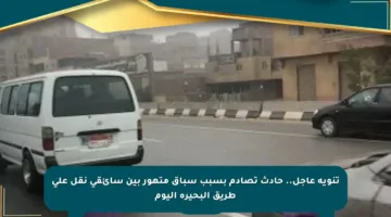 تنويه عاجل.. حادث تصادم بسبب سباق متهور بين سائقي نقل على طريق البحيرة اليوم